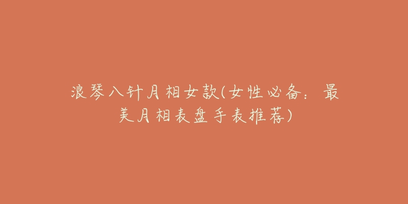 浪琴八针月相女款(女性必备:最美月相表盘手表推荐)-名表号 浪琴八针月相女款(女性必备:最美月相表盘手表推荐)