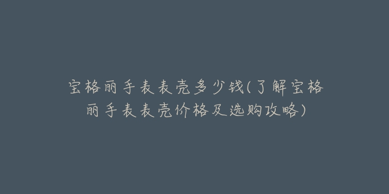 宝格丽手表表壳多少钱(了解宝格丽手表表壳价格及选购攻略)-名表号 宝格丽手表表壳多少钱(了解宝格丽手表表壳价格及选购攻略)