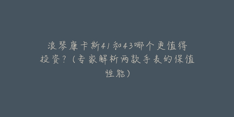 浪琴康卡斯41和43哪个更值得投资?(专家解析两款手表的保值性能)-名表号 浪琴康卡斯41和43哪个更值得投资?(专家解析两款手表的保值性能)