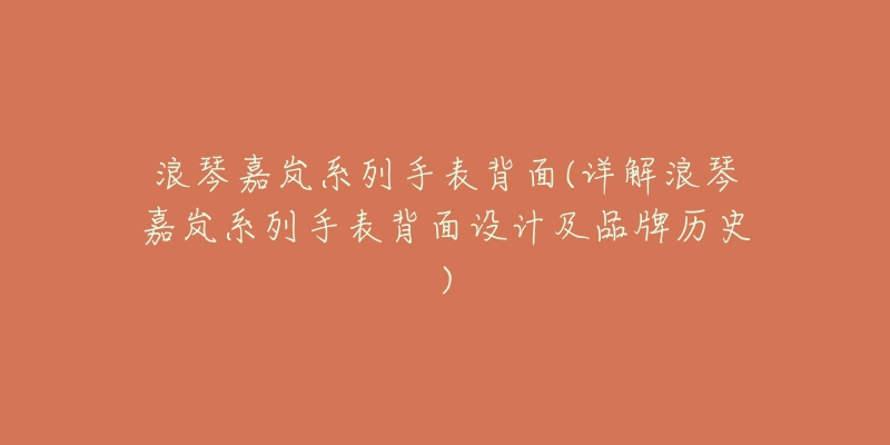 浪琴嘉岚系列手表背面(详解浪琴嘉岚系列手表背面设计及品牌历史)-名表号 浪琴嘉岚系列手表背面(详解浪琴嘉岚系列手表背面设计及品牌历史)