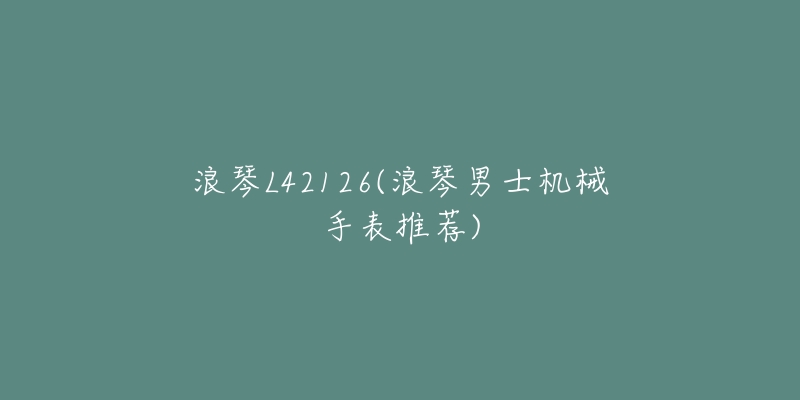 浪琴L42126(浪琴男士机械手表推荐)-名表号 浪琴L42126(浪琴男士机械手表推荐)