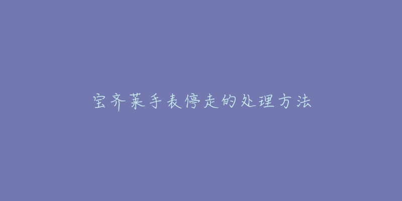 宝齐莱手表停走的处理方法-名表号 宝齐莱手表停走的处理方法