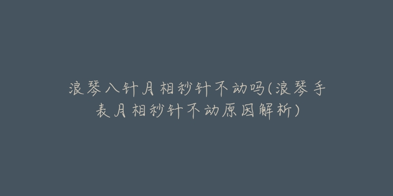 浪琴八针月相秒针不动吗(浪琴手表月相秒针不动原因解析)-名表号 浪琴八针月相秒针不动吗(浪琴手表月相秒针不动原因解析)