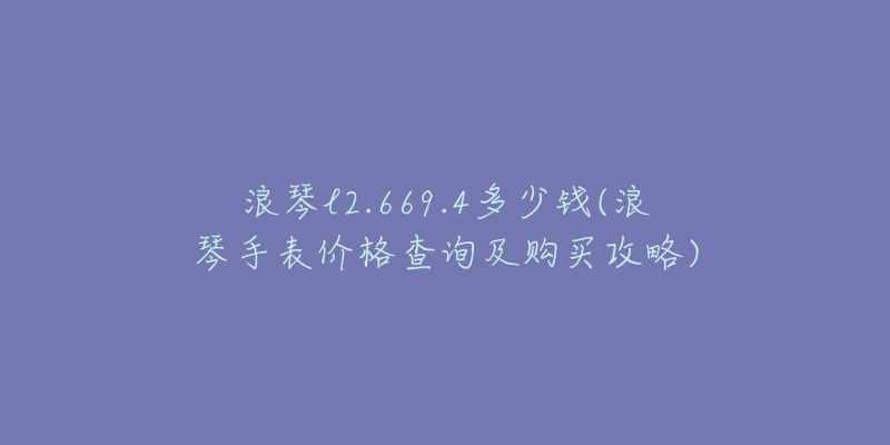 浪琴l2.669.4多少钱(浪琴手表价格查询及购买攻略)-名表号 浪琴l2.669.4多少钱(浪琴手表价格查询及购买攻略)