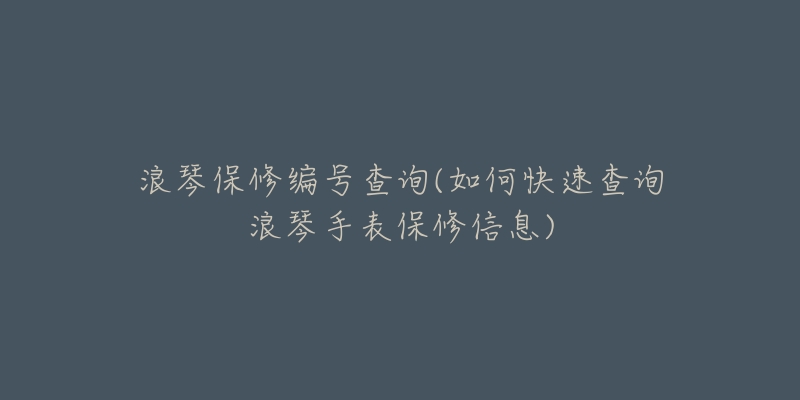 浪琴保修编号查询(如何快速查询浪琴手表保修信息)-名表号 浪琴保修编号查询(如何快速查询浪琴手表保修信息)
