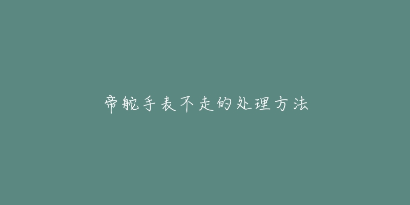帝舵手表不走的处理方法-名表号 帝舵手表不走的处理方法
