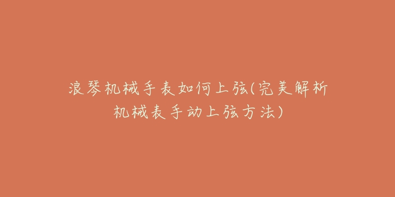 浪琴机械手表如何上弦(完美解析机械表手动上弦方法)-名表号 浪琴机械手表如何上弦(完美解析机械表手动上弦方法)
