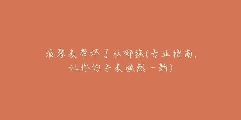 浪琴表带坏了从哪换(专业指南,让你的手表焕然一新)-名表号 浪琴表带坏了从哪换(专业指南,让你的手表焕然一新)