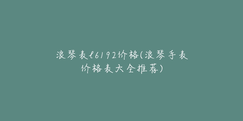 浪琴表l6192价格(浪琴手表价格表大全推荐)-名表号 浪琴表l6192价格(浪琴手表价格表大全推荐)