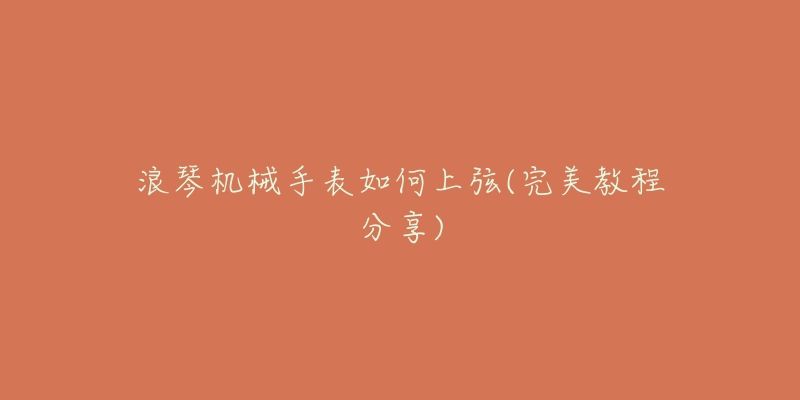 浪琴机械手表如何上弦(完美教程分享)-名表号 浪琴机械手表如何上弦(完美教程分享)