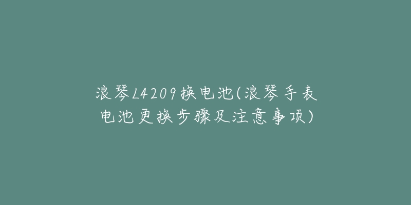 浪琴L4209换电池(浪琴手表电池更换步骤及注意事项)-名表号 浪琴L4209换电池(浪琴手表电池更换步骤及注意事项)