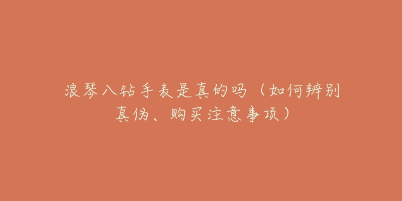 浪琴八钻手表是真的吗(如何辨别真伪、购买注意事项)-名表号 浪琴八钻手表是真的吗(如何辨别真伪、购买注意事项)