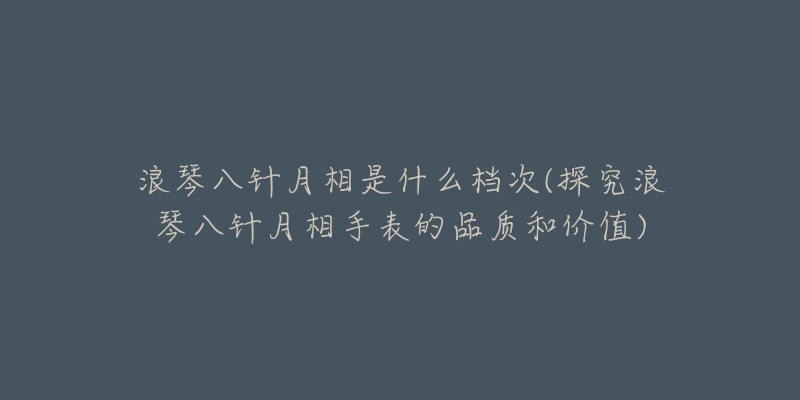 浪琴八针月相是什么档次(探究浪琴八针月相手表的品质和价值)-名表号 浪琴八针月相是什么档次(探究浪琴八针月相手表的品质和价值)