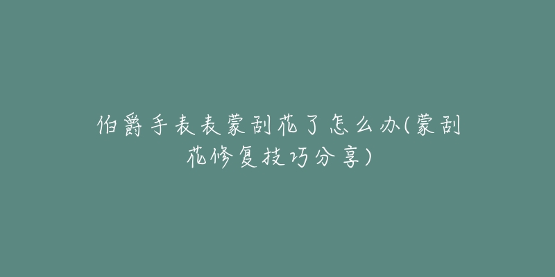 伯爵手表表蒙刮花了怎么办(蒙刮花修复技巧分享)-名表号 伯爵手表表蒙刮花了怎么办(蒙刮花修复技巧分享)