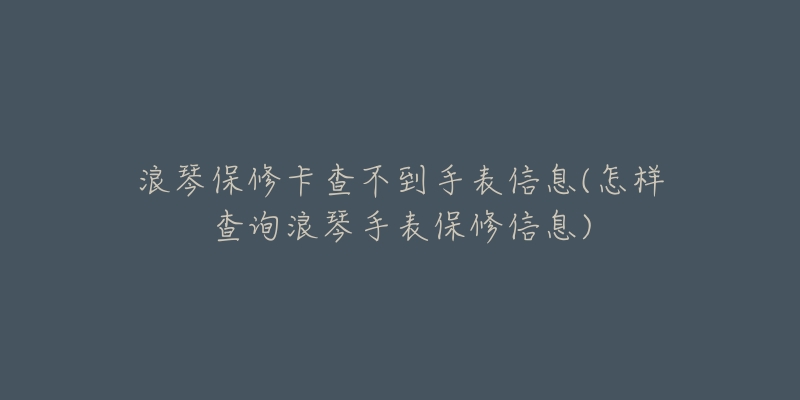 浪琴保修卡查不到手表信息(怎样查询浪琴手表保修信息)-名表号 浪琴保修卡查不到手表信息(怎样查询浪琴手表保修信息)
