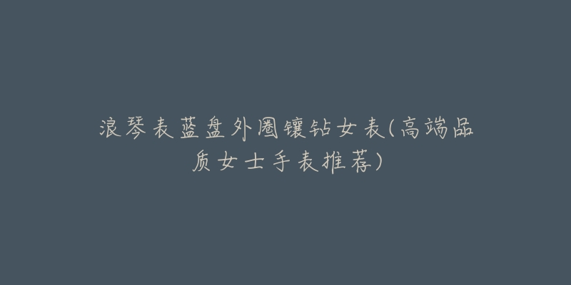 浪琴表蓝盘外圈镶钻女表(高端品质女士手表推荐)-名表号 浪琴表蓝盘外圈镶钻女表(高端品质女士手表推荐)