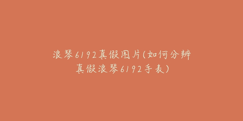 浪琴6192真假图片(如何分辨真假浪琴6192手表)