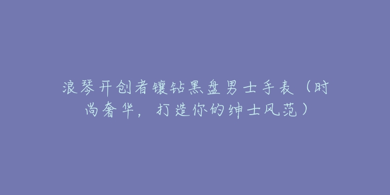 浪琴开创者镶钻黑盘男士手表(时尚奢华,打造你的绅士风范)-名表号 浪琴开创者镶钻黑盘男士手表(时尚奢华,打造你的绅士风范)