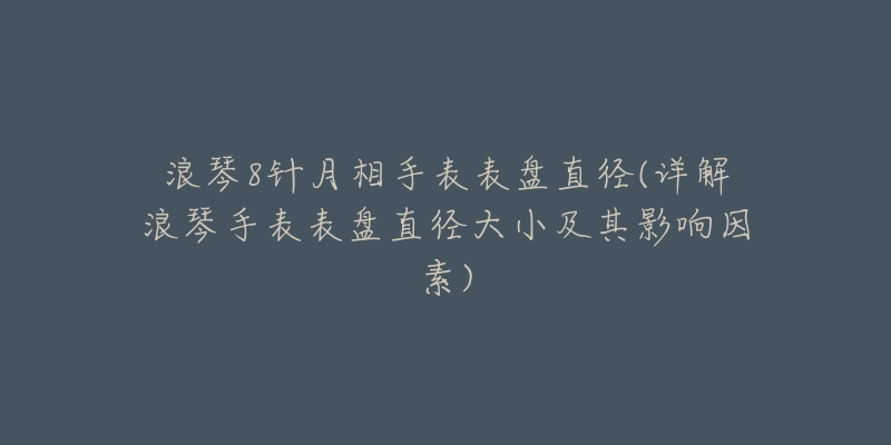 浪琴8针月相手表表盘直径(详解浪琴手表表盘直径大小及其影响因素)-名表号 浪琴8针月相手表表盘直径(详解浪琴手表表盘直径大小及其影响因素)