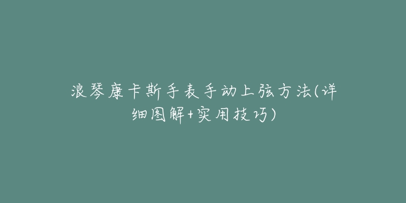 浪琴康卡斯手表手动上弦方法(详细图解+实用技巧)-名表号 浪琴康卡斯手表手动上弦方法(详细图解+实用技巧)