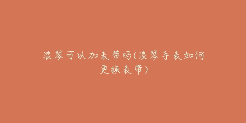 浪琴可以加表带吗(浪琴手表如何更换表带)