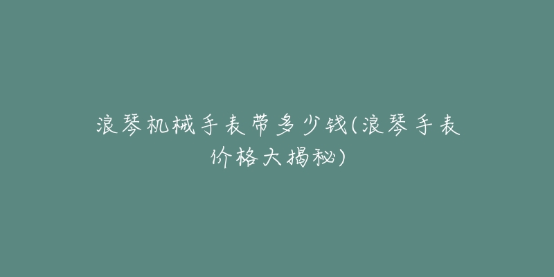 浪琴机械手表带多少钱(浪琴手表价格大揭秘)