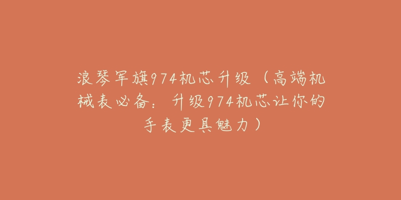 浪琴军旗974机芯升级(高端机械表必备:升级974机芯让你的手表更具魅力)-名表号 浪琴军旗974机芯升级(高端机械表必备:升级974机芯让你的手表更具魅力)