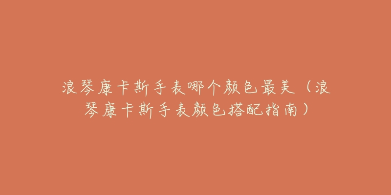 浪琴康卡斯手表哪个颜色最美(浪琴康卡斯手表颜色搭配指南)-名表号 浪琴康卡斯手表哪个颜色最美(浪琴康卡斯手表颜色搭配指南)