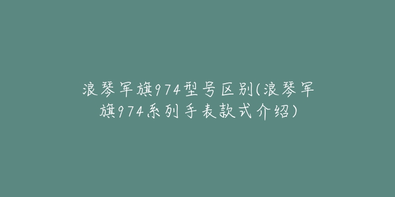 浪琴军旗974型号区别(浪琴军旗974系列手表款式介绍)