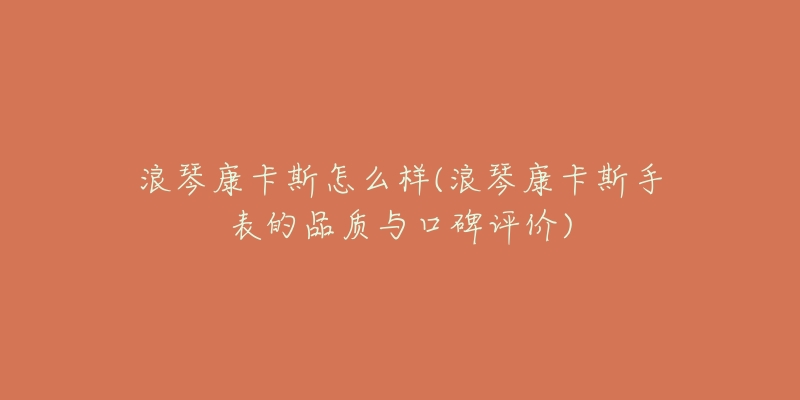 浪琴康卡斯怎么样(浪琴康卡斯手表的品质与口碑评价)-名表号 浪琴康卡斯怎么样(浪琴康卡斯手表的品质与口碑评价)
