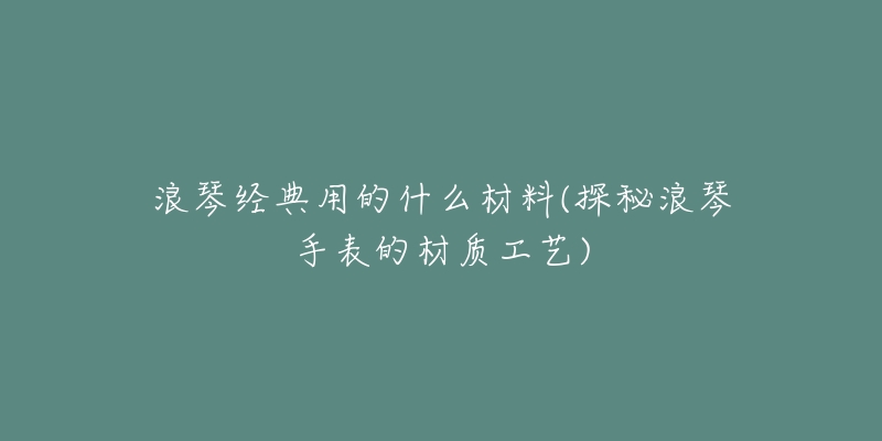 浪琴经典用的什么材料(探秘浪琴手表的材质工艺)-名表号 浪琴经典用的什么材料(探秘浪琴手表的材质工艺)