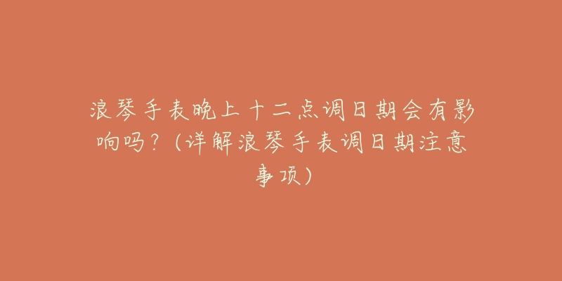 浪琴手表晚上十二点调日期会有影响吗?(详解浪琴手表调日期注意事项)-名表号 浪琴手表晚上十二点调日期会有影响吗?(详解浪琴手表调日期注意事项)