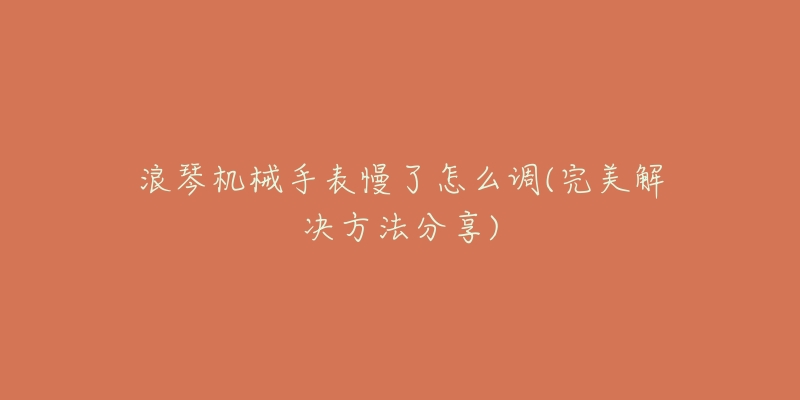 浪琴机械手表慢了怎么调(完美解决方法分享)-名表号 浪琴机械手表慢了怎么调(完美解决方法分享)