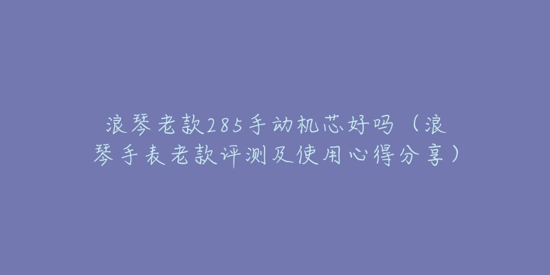 浪琴老款285手动机芯好吗(浪琴手表老款评测及使用心得分享)-名表号 浪琴老款285手动机芯好吗(浪琴手表老款评测及使用心得分享)
