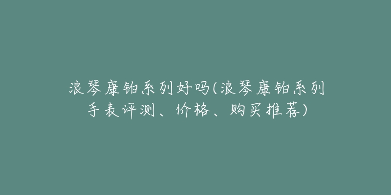 浪琴康铂系列好吗(浪琴康铂系列手表评测、价格、购买推荐)-名表号 浪琴康铂系列好吗(浪琴康铂系列手表评测、价格、购买推荐)
