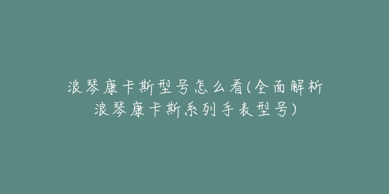 浪琴康卡斯型号怎么看(全面解析浪琴康卡斯系列手表型号)-名表号 浪琴康卡斯型号怎么看(全面解析浪琴康卡斯系列手表型号)