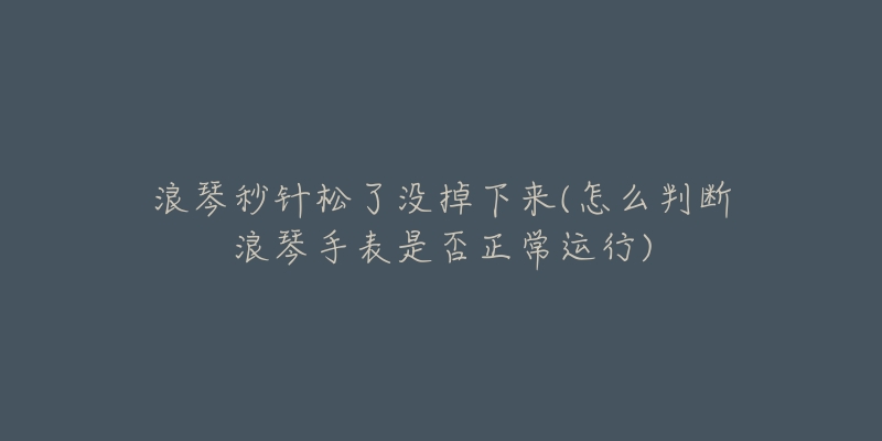 浪琴秒针松了没掉下来(怎么判断浪琴手表是否正常运行)