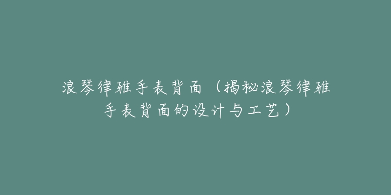 浪琴律雅手表背面(揭秘浪琴律雅手表背面的设计与工艺)-名表号 浪琴律雅手表背面(揭秘浪琴律雅手表背面的设计与工艺)