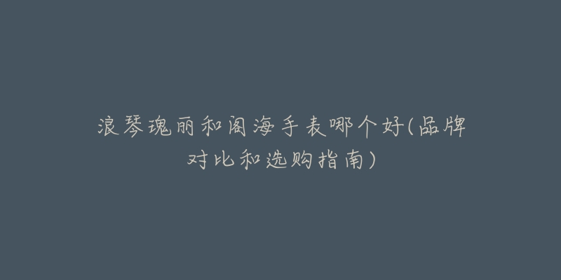 浪琴瑰丽和阁海手表哪个好(品牌对比和选购指南)-名表号 浪琴瑰丽和阁海手表哪个好(品牌对比和选购指南)