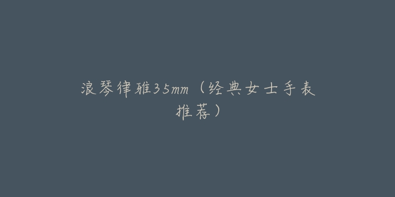 浪琴律雅35mm(经典女士手表推荐)-名表号 浪琴律雅35mm(经典女士手表推荐)