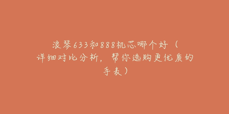 浪琴633和888机芯哪个好(详细对比分析,帮你选购更优质的手表)-名表号 浪琴633和888机芯哪个好(详细对比分析,帮你选购更优质的手表)