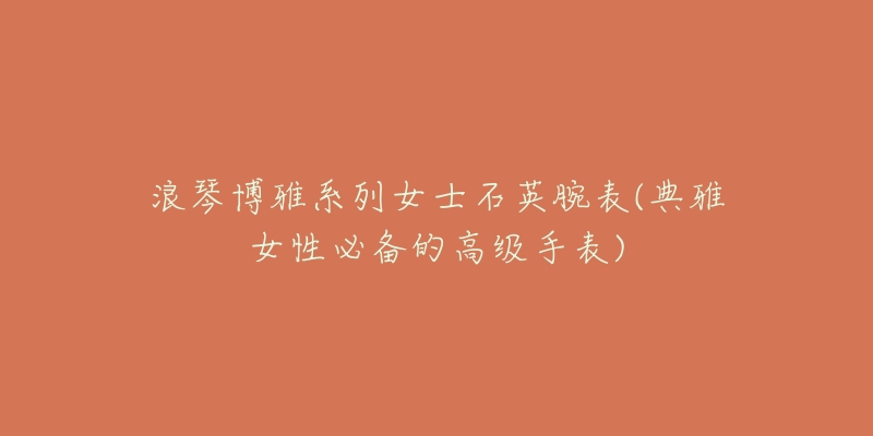 浪琴博雅系列女士石英腕表(典雅女性必备的高级手表)-名表号 浪琴博雅系列女士石英腕表(典雅女性必备的高级手表)
