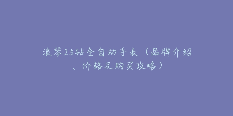 浪琴25钻全自动手表(品牌介绍、价格及购买攻略)-名表号 浪琴25钻全自动手表(品牌介绍、价格及购买攻略)