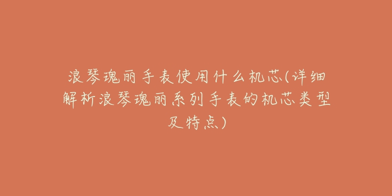浪琴瑰丽手表使用什么机芯(详细解析浪琴瑰丽系列手表的机芯类型及特点)-名表号 浪琴瑰丽手表使用什么机芯(详细解析浪琴瑰丽系列手表的机芯类型及特点)