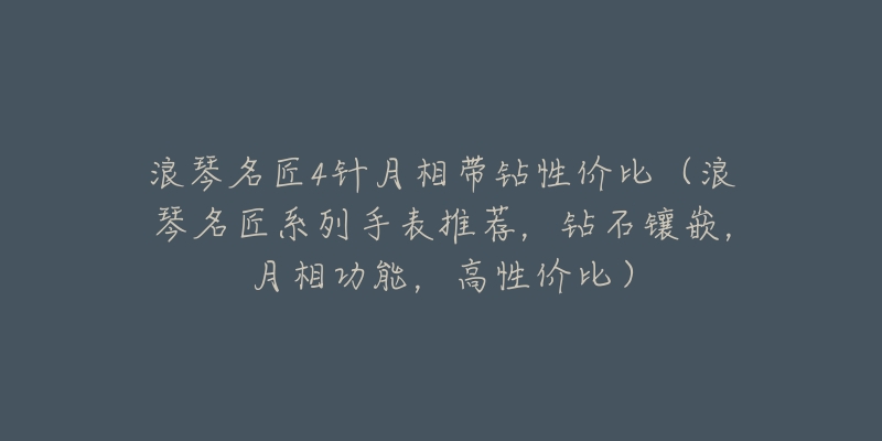 浪琴名匠4针月相带钻性价比(浪琴名匠系列手表推荐,钻石镶嵌,月相功能,高性价比)-名表号 浪琴名匠4针月相带钻性价比(浪琴名匠系列手表推荐,钻石镶嵌,月相功能,高性价比)