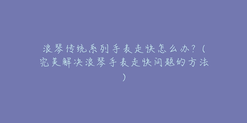浪琴传统系列手表走快怎么办?(完美解决浪琴手表走快问题的方法)-名表号 浪琴传统系列手表走快怎么办?(完美解决浪琴手表走快问题的方法)
