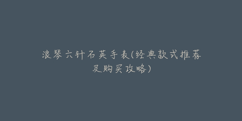 浪琴六针石英手表(经典款式推荐及购买攻略)-名表号 浪琴六针石英手表(经典款式推荐及购买攻略)