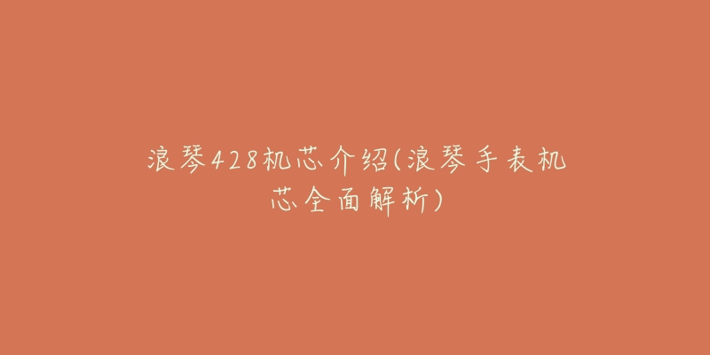 浪琴428机芯介绍(浪琴手表机芯全面解析)-名表号 浪琴428机芯介绍(浪琴手表机芯全面解析)
