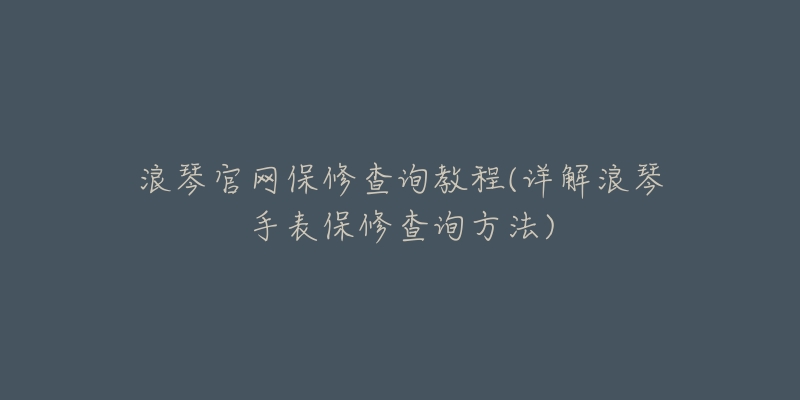 浪琴官网保修查询教程(详解浪琴手表保修查询方法)-名表号 浪琴官网保修查询教程(详解浪琴手表保修查询方法)