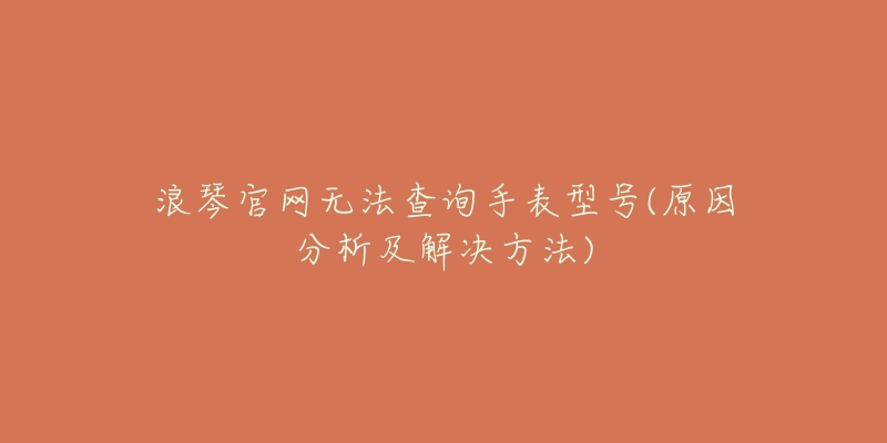 浪琴官网无法查询手表型号(原因分析及解决方法)-名表号 浪琴官网无法查询手表型号(原因分析及解决方法)